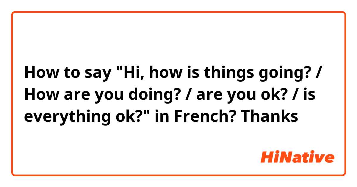 How to say "Hi, how is things going? / How are you doing? / are you ok? / is everything ok?" in French?
Thanks