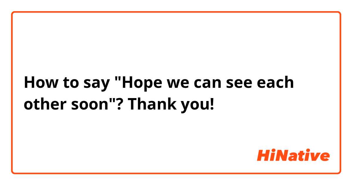 How to say "Hope we can see each other soon"? 
Thank you!