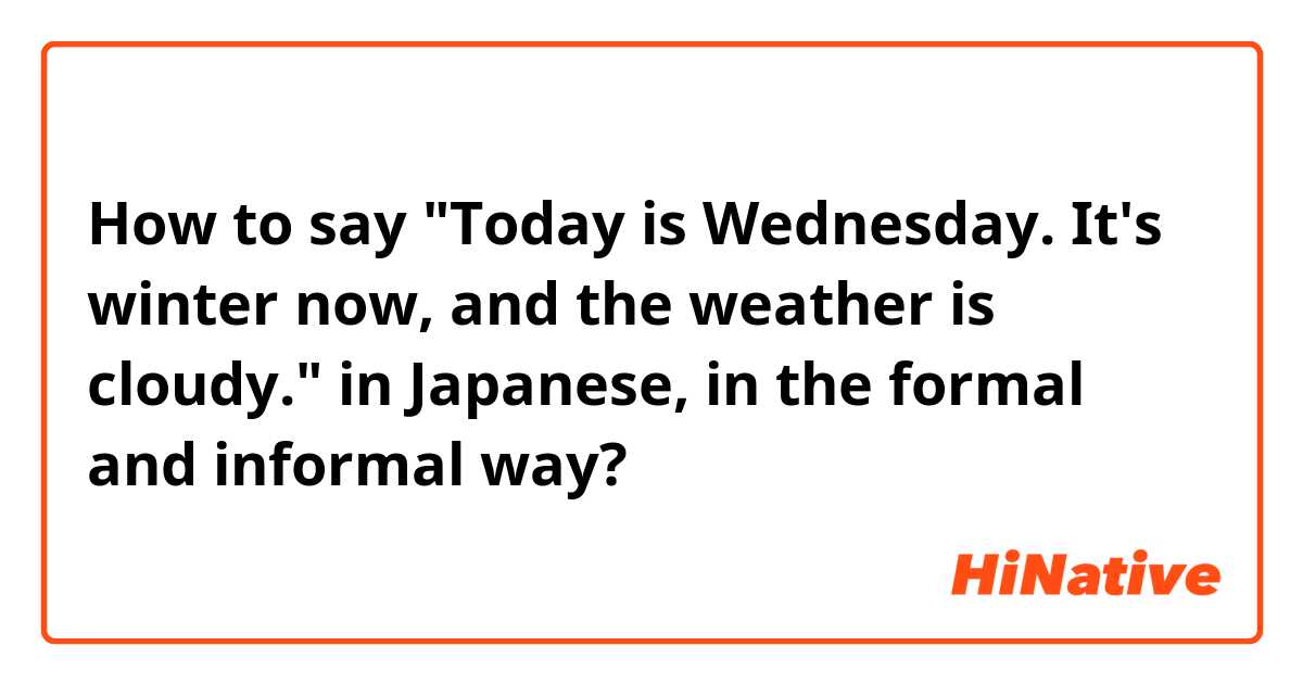 How to say "Today is Wednesday. It's winter now, and the weather is cloudy." in Japanese, in the formal and informal way?