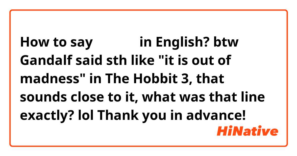 How to say 这太离谱了 in English? btw Gandalf said sth like "it is out of madness" in The Hobbit 3, that sounds close to it, what was that line exactly? lol
Thank you in advance!