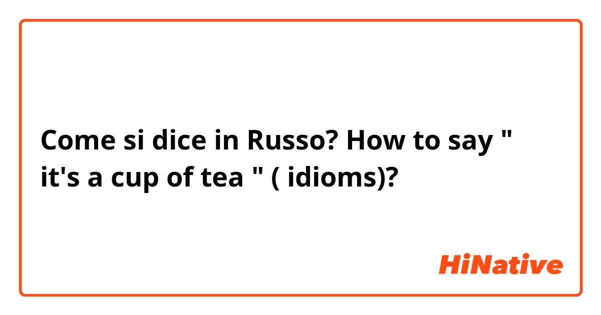 Come si dice in Russo? How to say  " it's a cup of tea " ( idioms)?