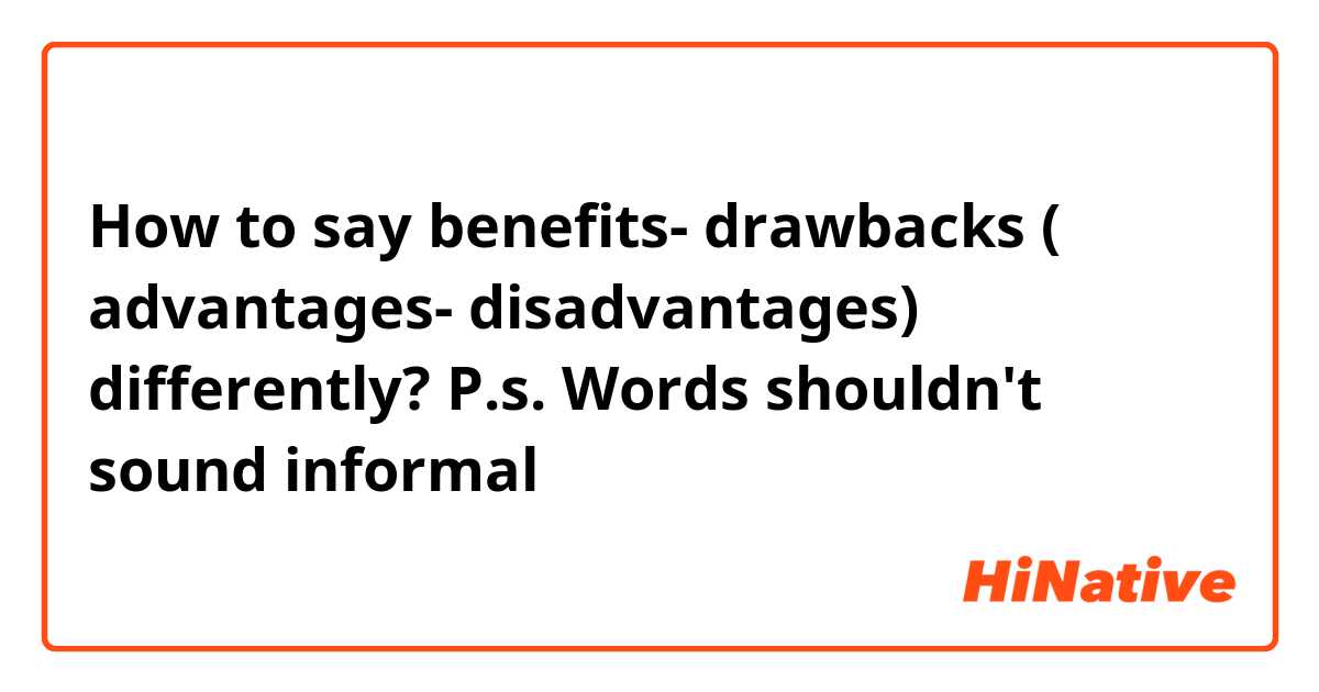 How to say benefits- drawbacks ( advantages- disadvantages) differently? 
P.s. Words shouldn't sound informal 