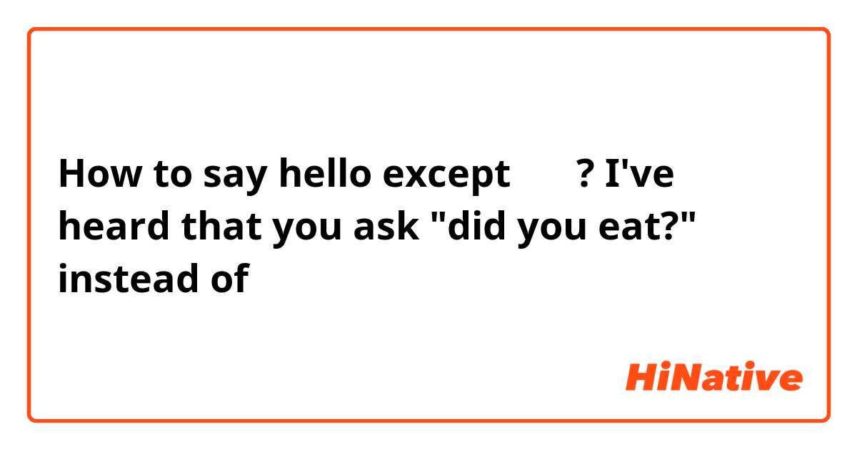 How to say hello except 你好 ? I've heard that you ask "did you eat?" instead of 你好
