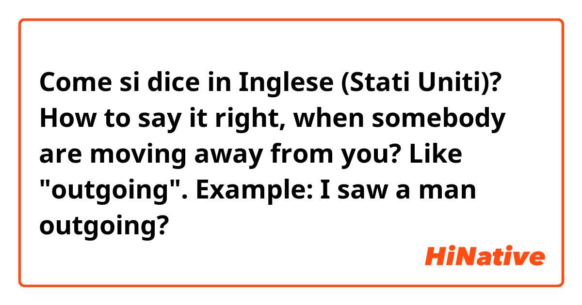 Come si dice in Inglese (Stati Uniti)? How to say it right, when somebody are moving away from you? Like "outgoing". Example: I saw a man outgoing?