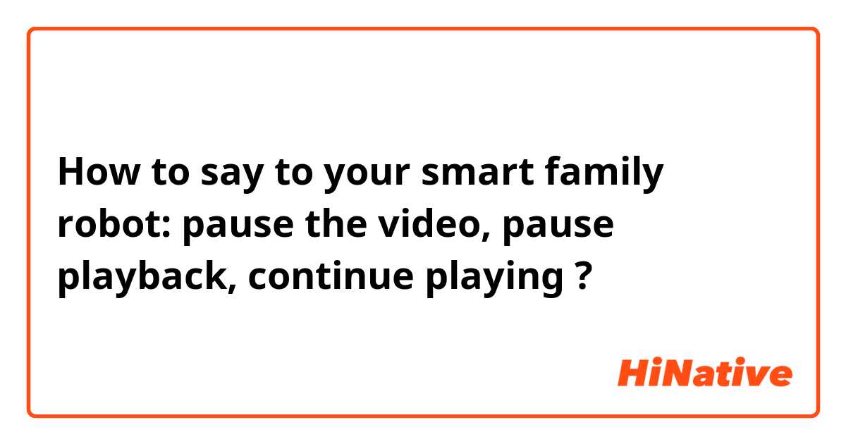 How to say to your smart family robot: pause the video, pause playback, continue playing ?