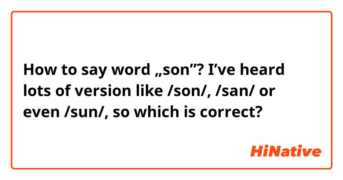 How to say word „son”? I’ve heard lots of version like /son/, /san/ or even /sun/, so which is correct? 