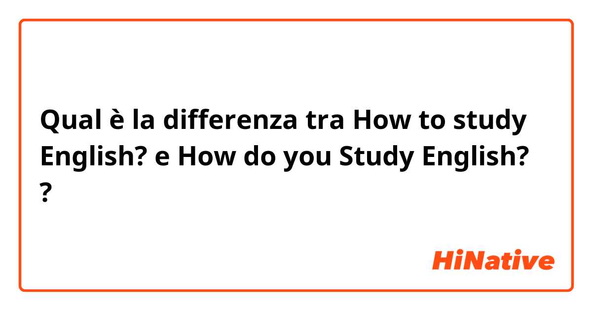 Qual è la differenza tra  How to study English? e How do you Study English? ?