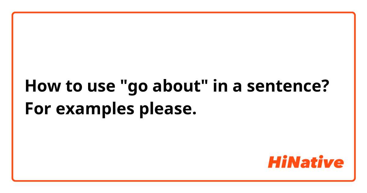 How to use "go about" in a sentence? For examples please. 