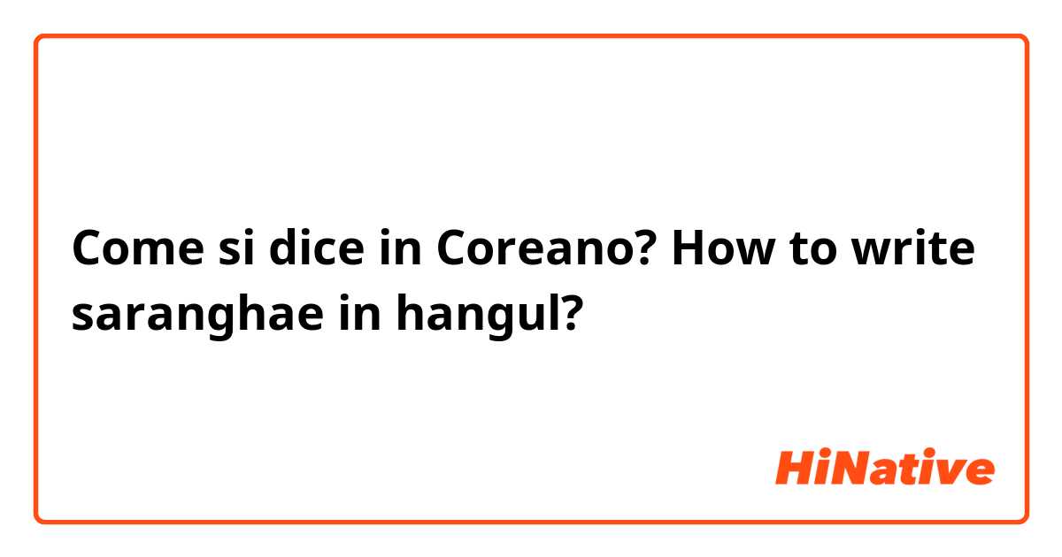 Come si dice in Coreano? How to write saranghae in hangul? 