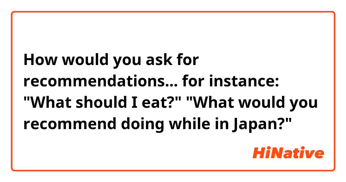 How would you ask for recommendations... for instance: 

"What should I eat?"

"What would you recommend doing while in Japan?"