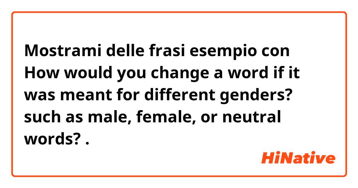 Mostrami delle frasi esempio con How would you change a word if it was meant for different genders? such as male, female, or neutral words?.