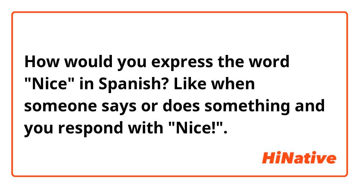 How would you express the word "Nice" in Spanish? Like when someone says or does something and you respond with "Nice!".
