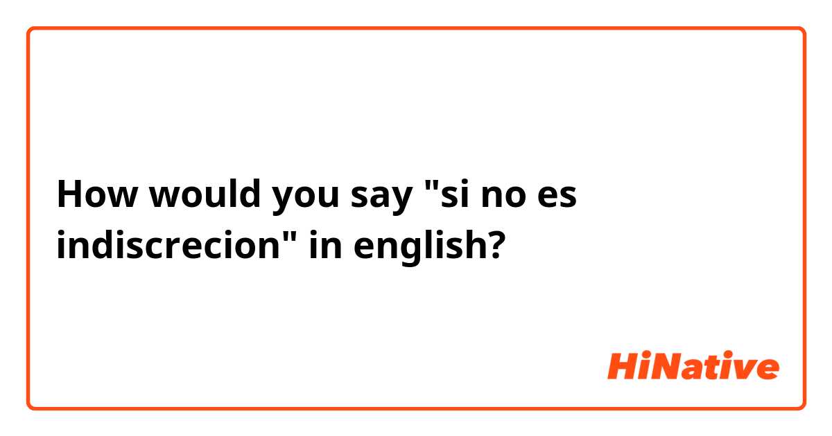 How would you say "si no es indiscrecion" in english? 