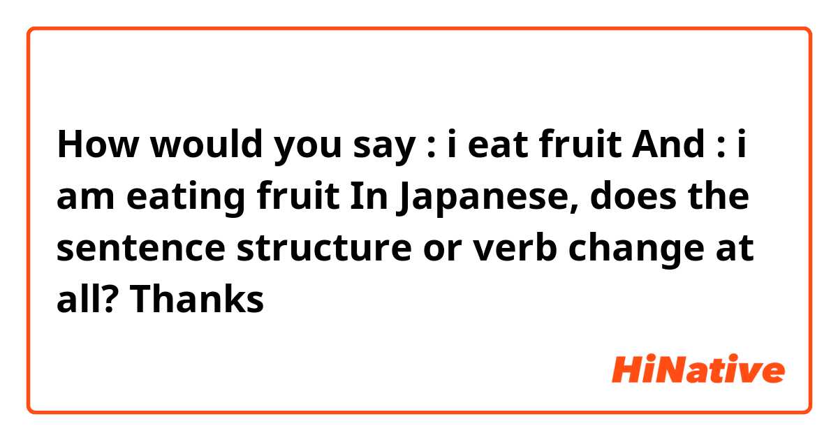 How would you say : i eat fruit 
And : i am eating fruit 
In Japanese, does the sentence structure or verb change at all? 
Thanks 