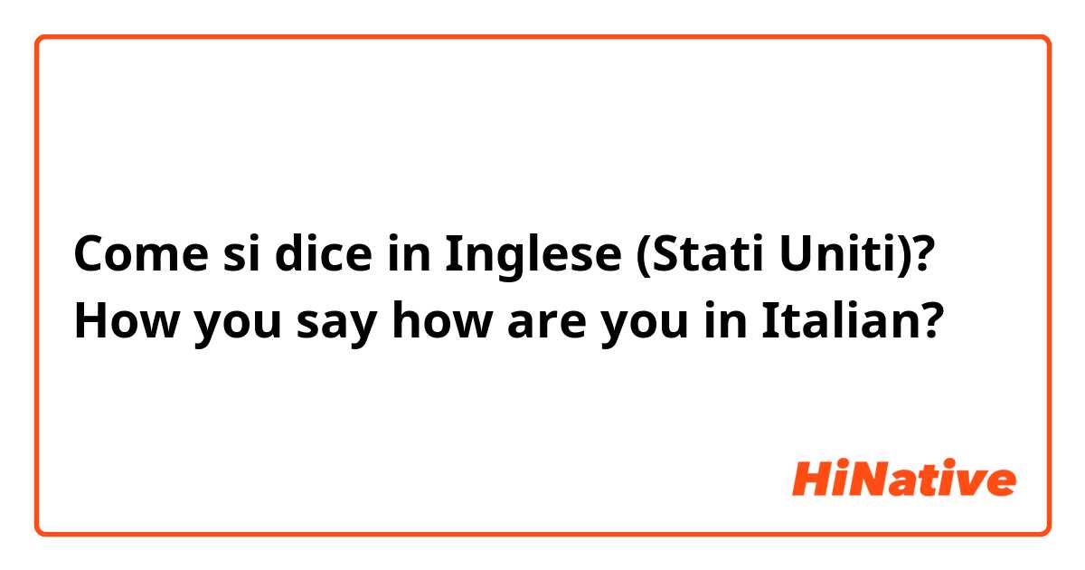 Come si dice in Inglese (Stati Uniti)? How you say how are you in Italian?
