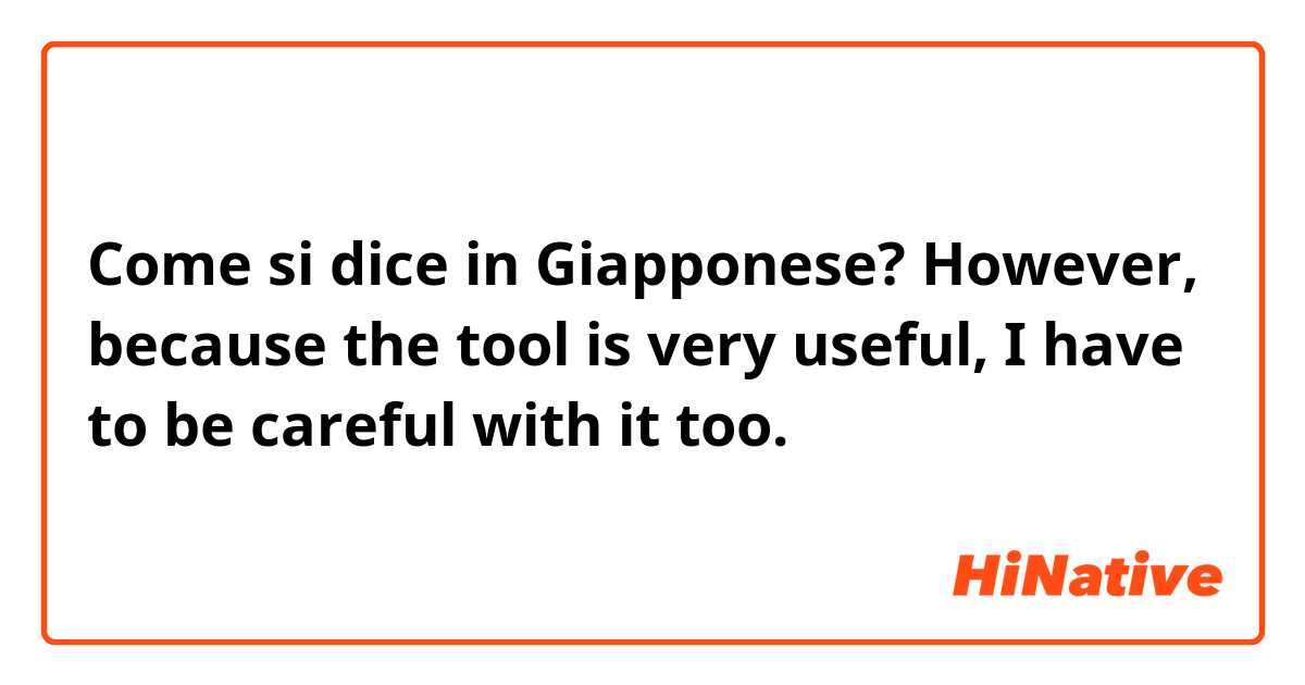 Come si dice in Giapponese? However, because the tool is very useful, I have to be careful with it too.