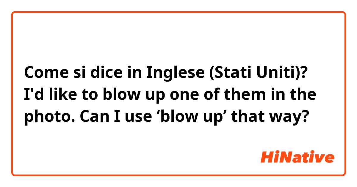 Come si dice in Inglese (Stati Uniti)? I'd like to blow up one of them in the photo. Can I use ‘blow up’ that way? 