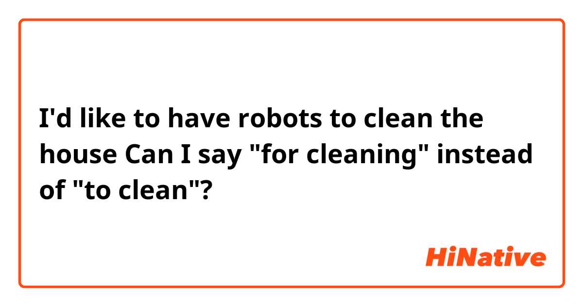 I'd like to have robots to clean the house
Can I say "for cleaning" instead of "to clean"?