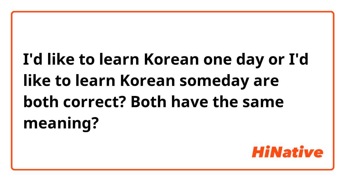 I'd like to learn Korean one day
or
I'd like to learn Korean someday
are both correct? Both have the same meaning?
