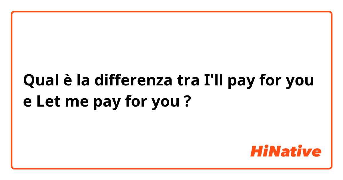 Qual è la differenza tra  I'll  pay for you e Let me pay for you ?