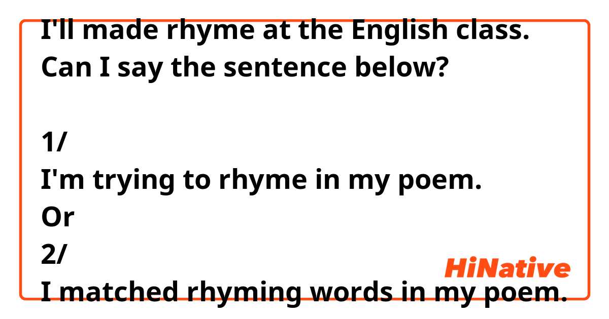 I'll made rhyme at the English class.
Can I say the sentence below?

1/
I'm trying to rhyme in my poem.
Or
2/
I matched rhyming words in my poem.


