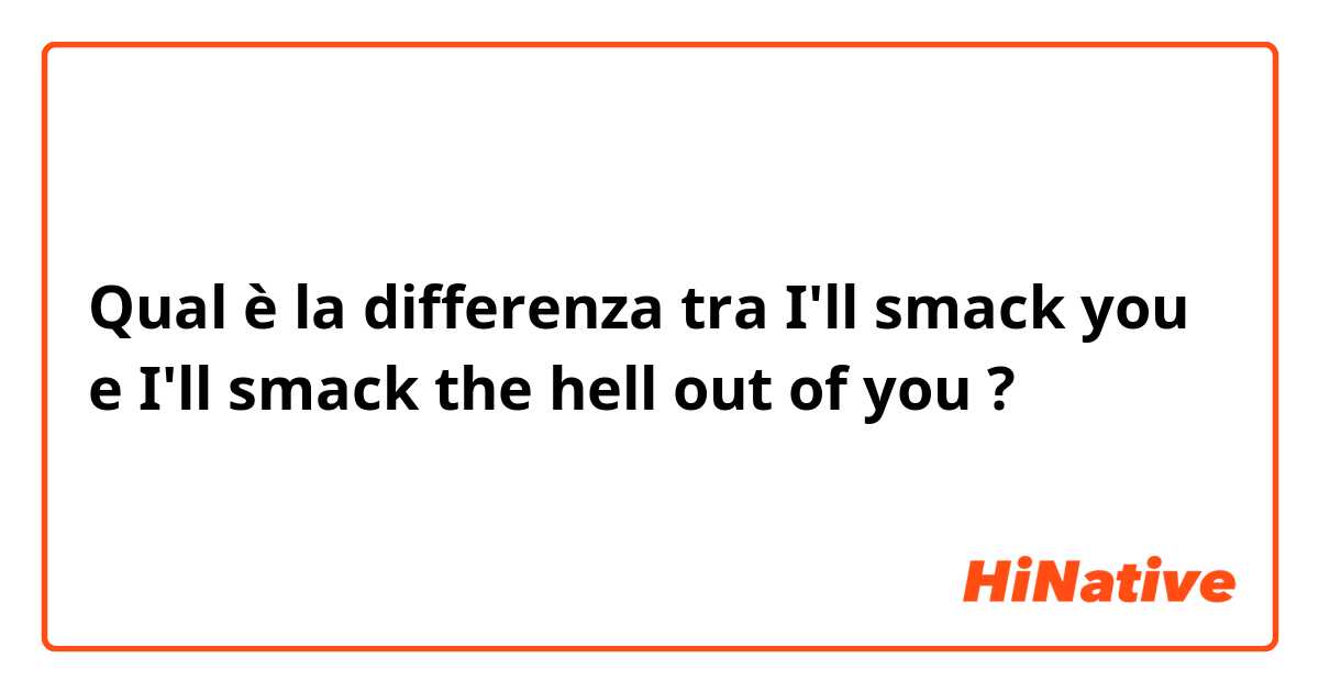 Qual è la differenza tra  I'll smack you e I'll smack the hell out of you ?