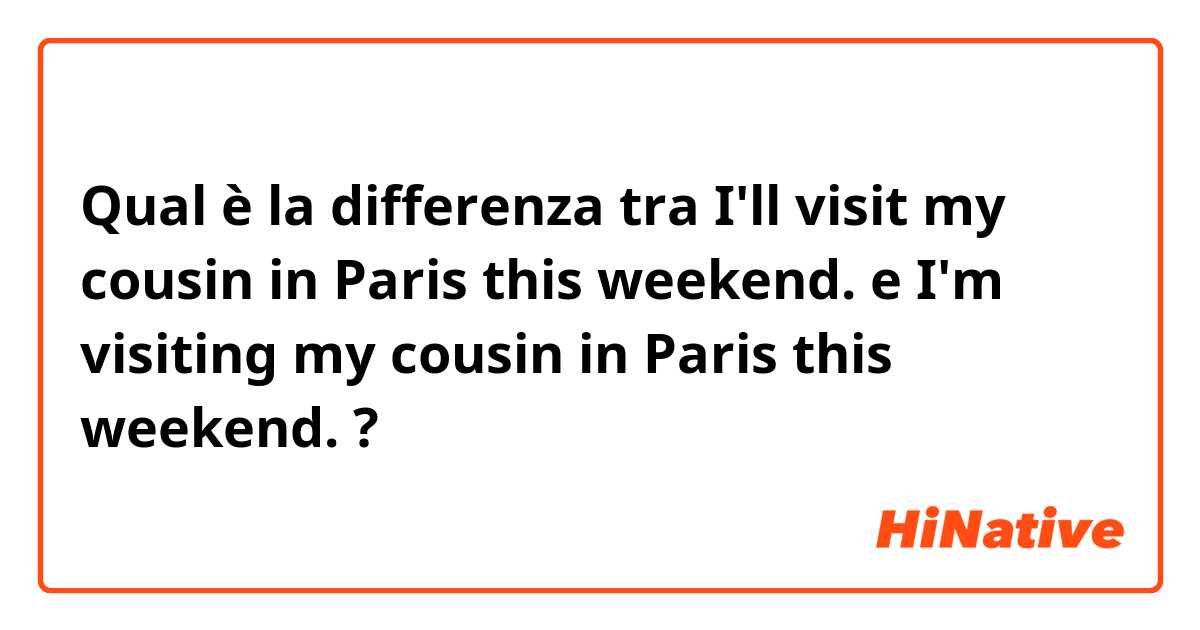 Qual è la differenza tra  I'll visit my cousin in Paris this weekend. e I'm visiting my cousin in Paris this weekend. ?