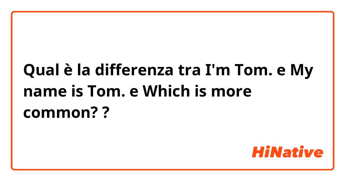 Qual è la differenza tra  I'm Tom. e My name is Tom. e Which is more common? ?