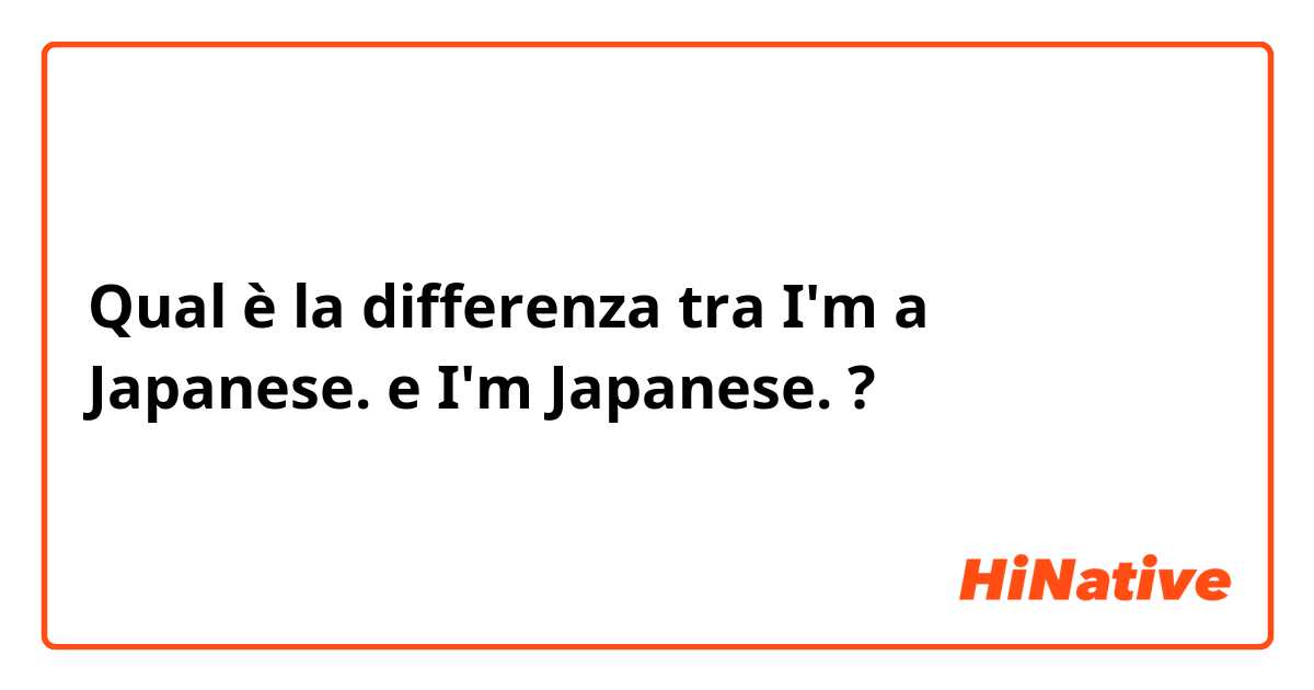 Qual è la differenza tra  I'm a Japanese. e I'm Japanese. ?