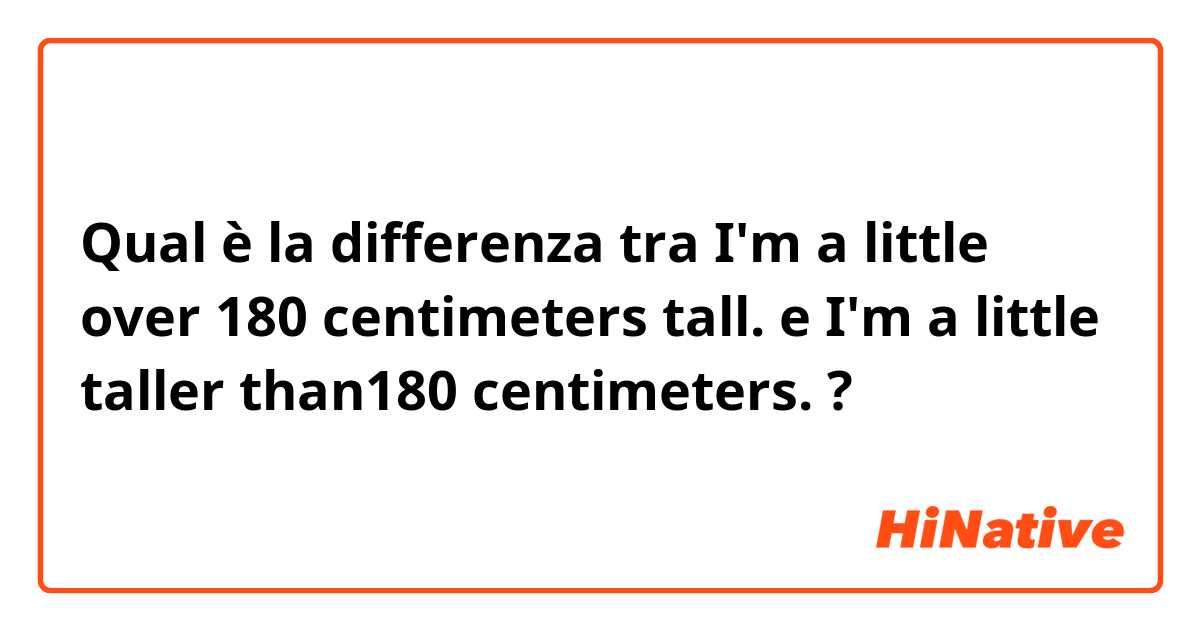 Qual è la differenza tra  I'm a little over 180 centimeters tall.
 e I'm a little taller than180 centimeters.
 ?