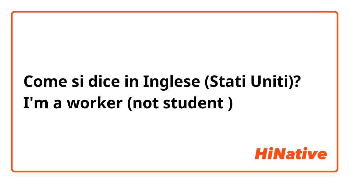 Come si dice in Inglese (Stati Uniti)? I'm a worker  (not student )