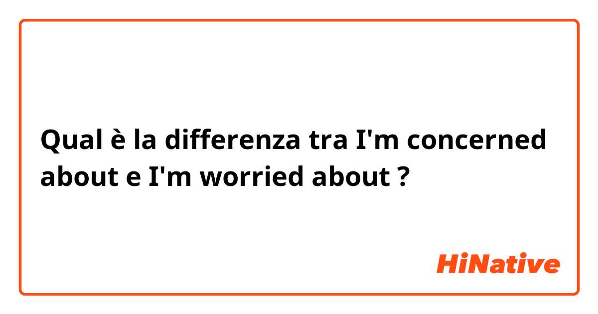 Qual è la differenza tra  I'm concerned about e I'm worried about ?