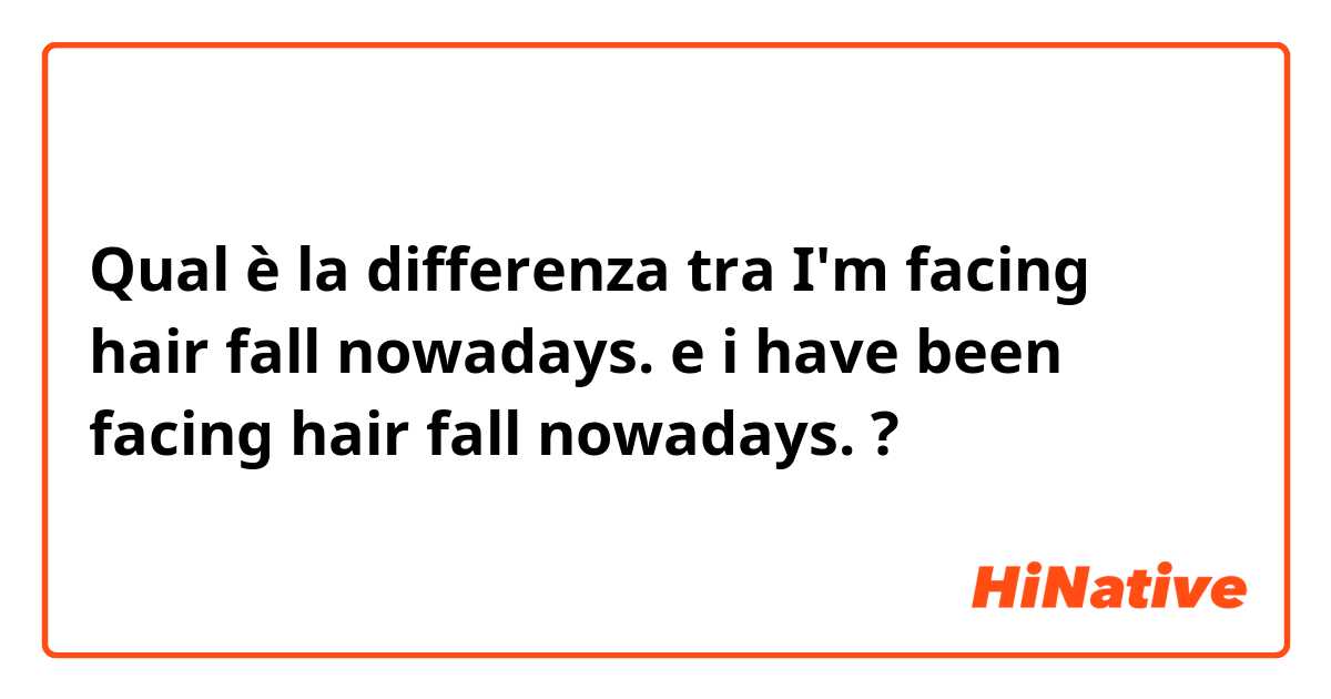 Qual è la differenza tra  I'm facing hair fall nowadays.  e i have been facing hair fall nowadays.  ?