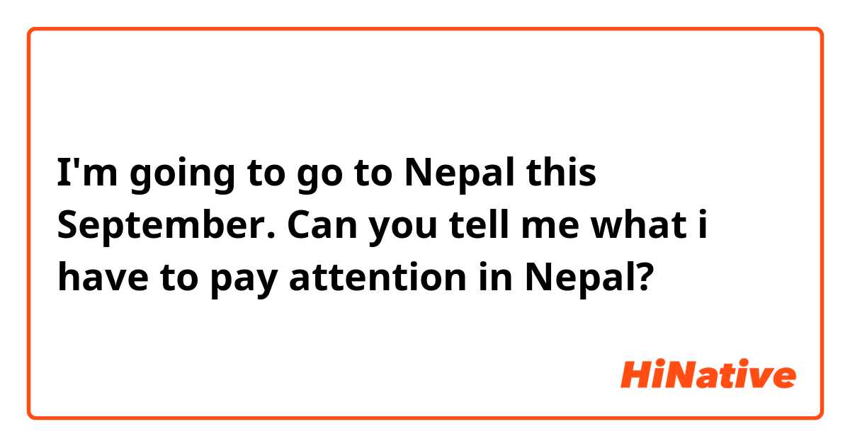 I'm going to go to Nepal this September. Can you tell me what i have to pay attention in Nepal?