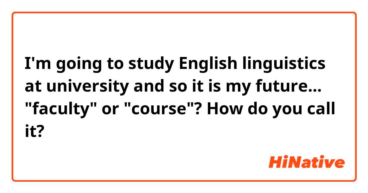 I'm going to study English linguistics at university and so it is my future... "faculty" or "course"? How do you call it?