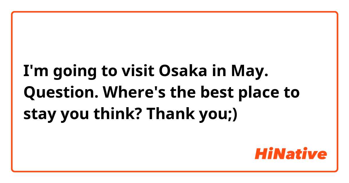 I'm going to visit Osaka in May. Question. Where's the best place to stay you think? Thank you;)