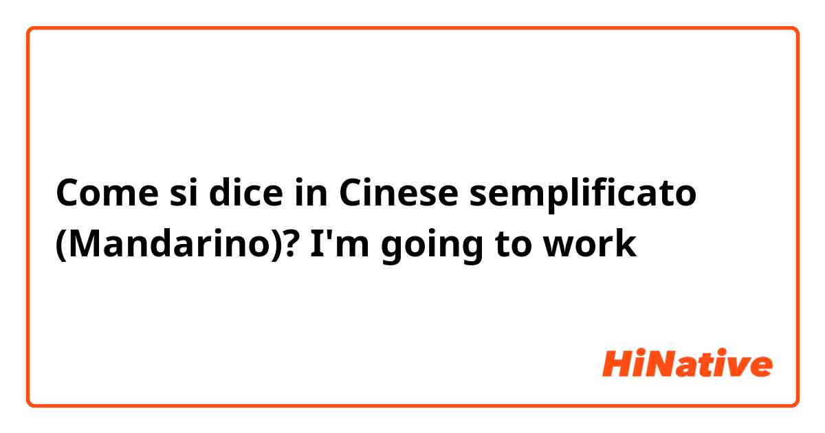 Come si dice in Cinese semplificato (Mandarino)? I'm going to work