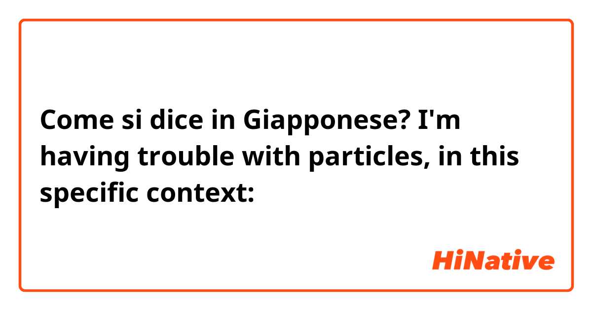 Come si dice in Giapponese? I'm having trouble with particles, in this specific context: