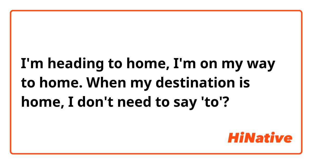 I'm heading to home, I'm on my way to home. When my destination is home, I don't need to say 'to'? 