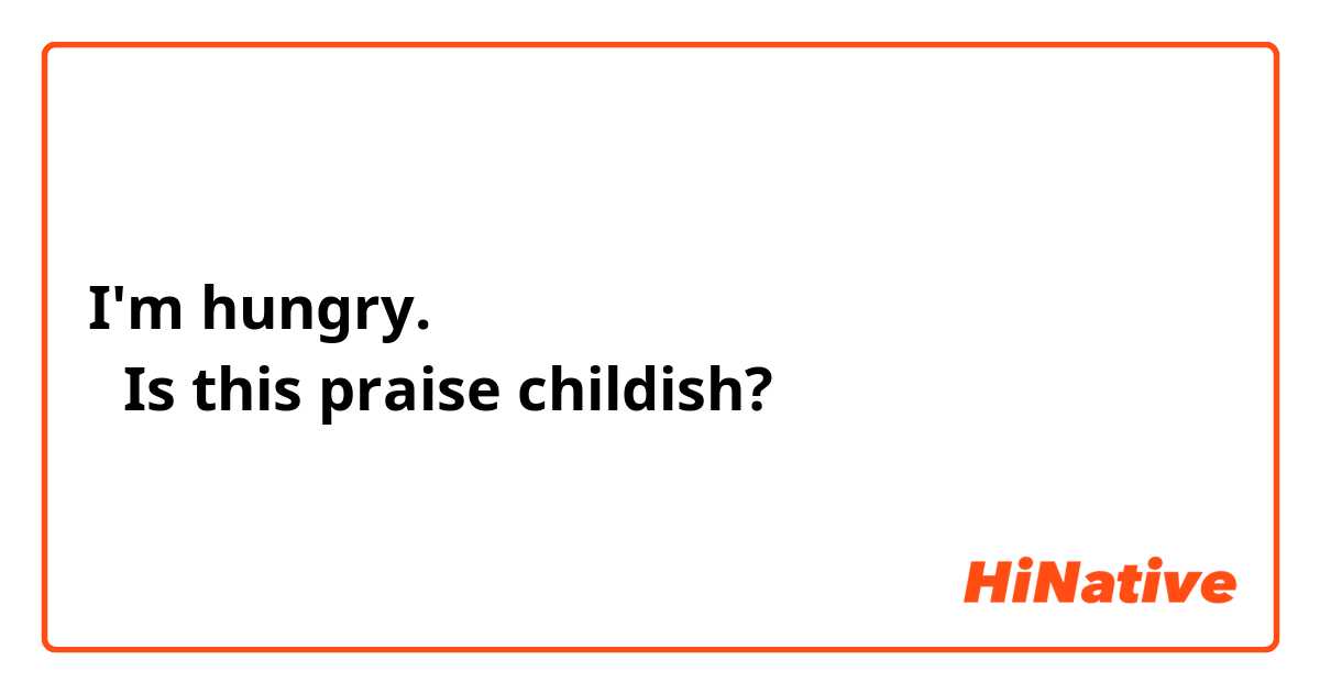 I'm hungry.
↑Is this praise childish?