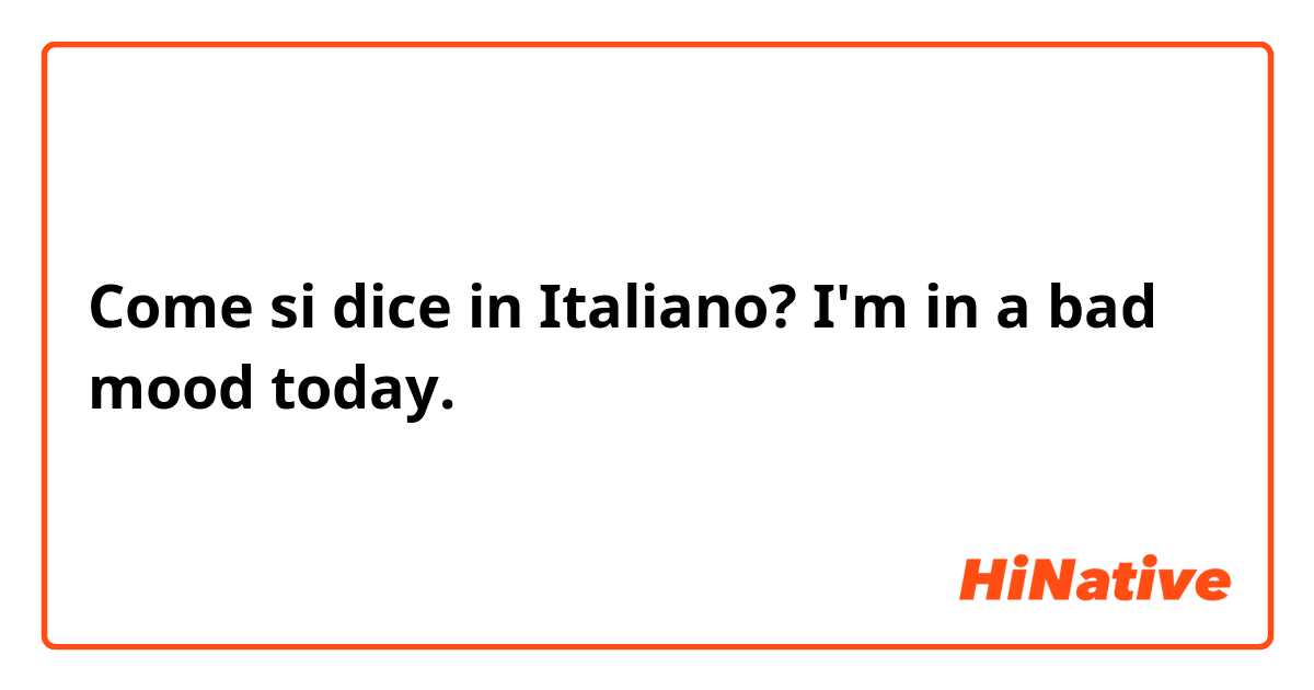 Come si dice in Italiano? I'm in a bad mood today.