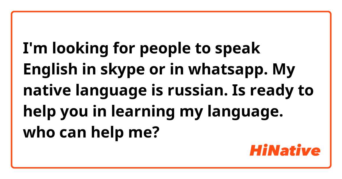 I'm looking for people to speak English in skype or in whatsapp. My native language is russian. Is ready to help you in learning my language. who can help me?
