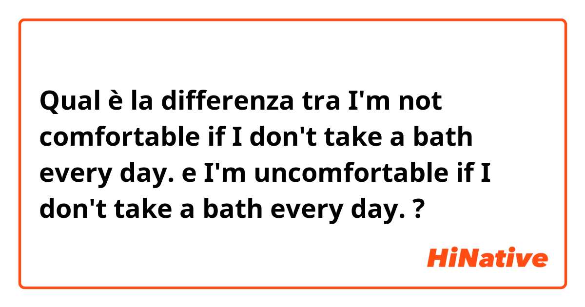 Qual è la differenza tra  I'm not comfortable if I don't take a bath every day.  e I'm uncomfortable if I don't take a bath every day. ?