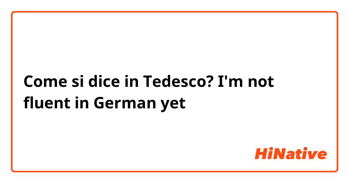 Come si dice in Tedesco? I'm not fluent in German yet