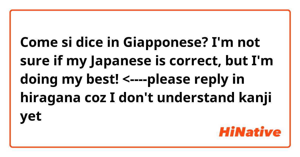 Come si dice in Giapponese? I'm not sure if my Japanese is correct, but I'm doing my best! <----please reply in hiragana coz I don't understand kanji yet🙇