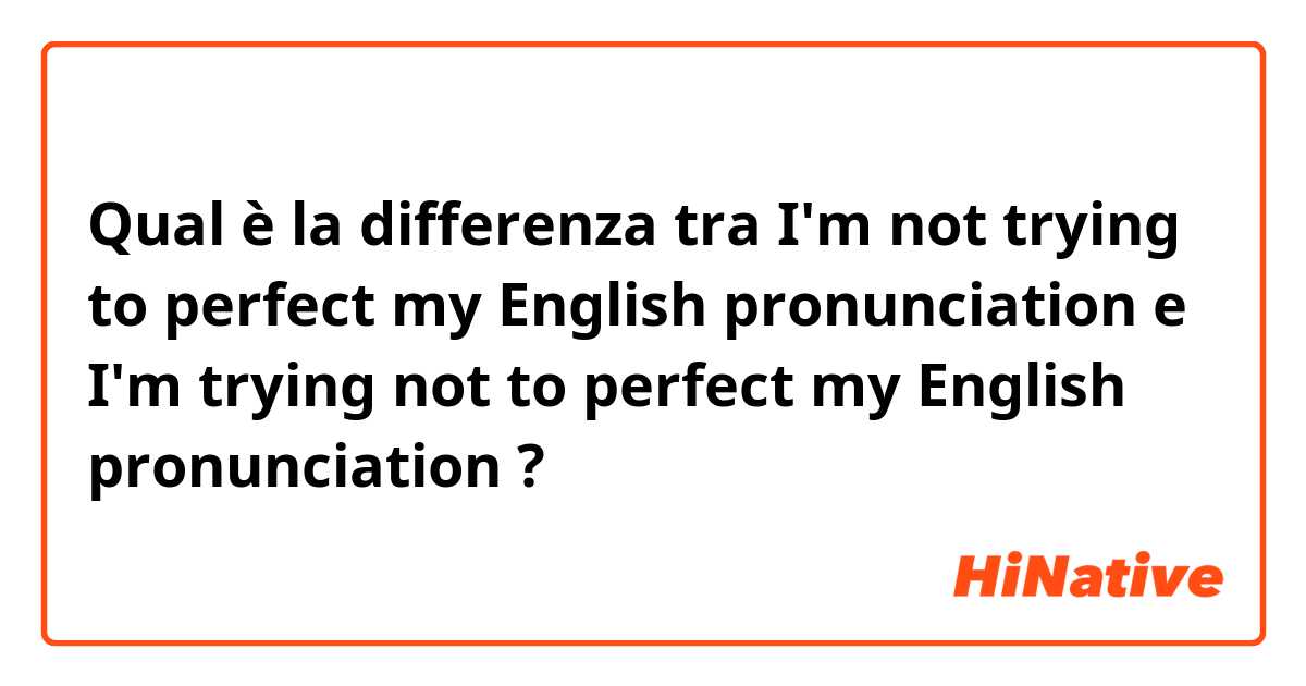 Qual è la differenza tra  I'm not trying  to perfect my English pronunciation e I'm trying not to perfect my English pronunciation ?