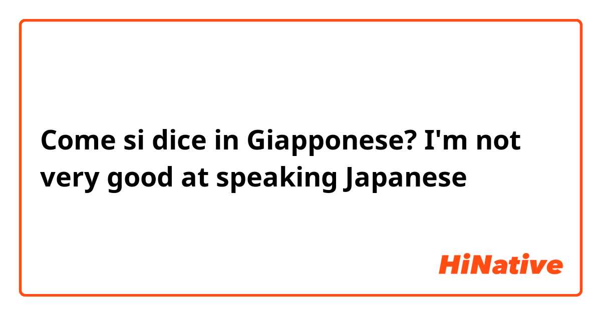 Come si dice in Giapponese? I'm not very good at speaking Japanese