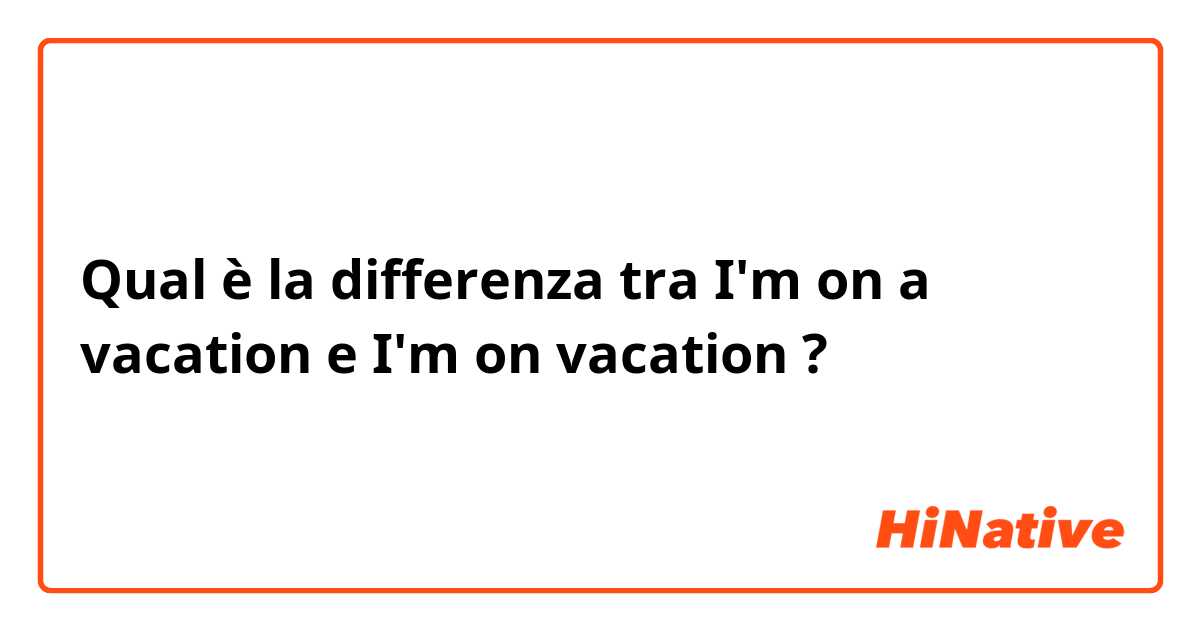 Qual è la differenza tra  I'm on a vacation  e I'm on vacation  ?