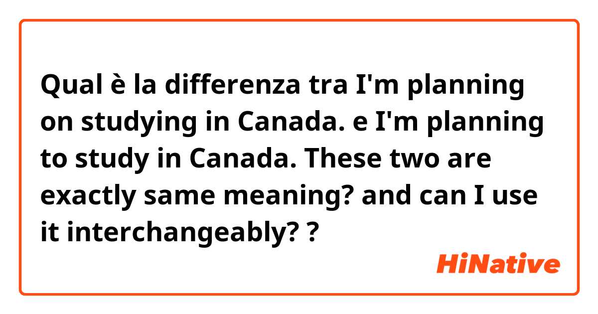 Qual è la differenza tra  I'm planning on studying in Canada. e I'm planning to study in Canada. These two are exactly same meaning? and can I use it interchangeably? ?