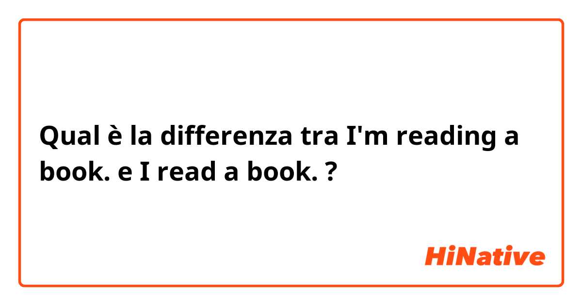 Qual è la differenza tra  I'm reading a book. e I read a book. ?